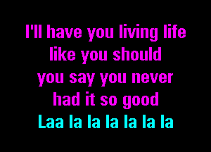 I'll have you living life
like you should

you say you never
had it so good
Laa la la la la la la