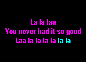 La la Iaa

You never had it so good
Laa la la la la la la