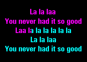 La la laa

You never had it so good
Laa la la la la la la

La la laa
You never had it so good