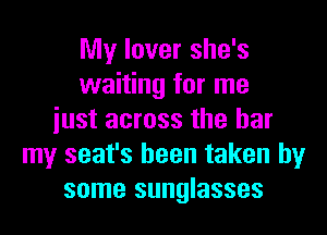 My lover she's
waiting for me
iust across the bar
my seat's been taken by
some sunglasses