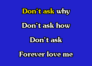 Don't ask why

Don't ask how
Don't ask

Forever love me