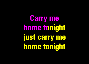 Carry me
home tonight

iust carry me
home tonight