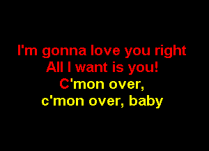 I'm gonna love you right
All I want is you!

C'mon over,
c'mon over, baby