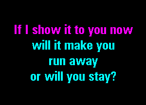 If I show it to you now
will it make you

run away
or will you stay?