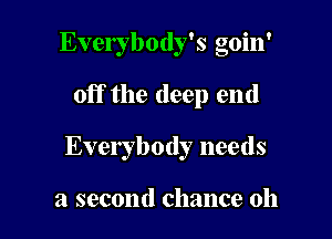 Everybody's goin'

off the deep end

Everybody needs

a second chance oh