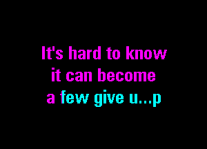 It's hard to know

it can become
a few give u...p