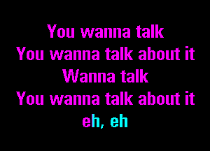 You wanna talk
You wanna talk about it
Wanna talk
You wanna talk about it
oh, oh