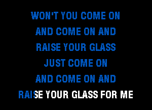 WON'T YOU COME ON
AND COME ON AND
RAISE YOUR GLASS

JUST COME ON
AND COME ON AND
RAISE YOUR GLASS FOR ME