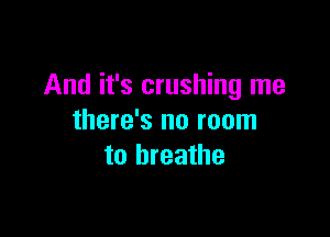 And it's crushing me

there's no room
to breathe