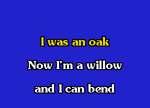 lwas an oak

Now I'm a willow

and 1 can bend