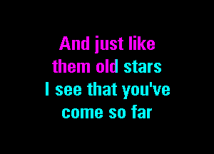And just like
them old stars

I see that you've
come so far
