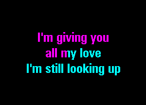I'm giving you

all my love
I'm still looking up