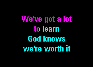 We've got a lot
to learn

God knows
we're worth it