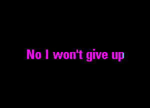 No I won't give up
