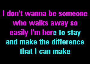 I don't wanna be someone
who walks away so
easily I'm here to stay
and make the difference
that I can make