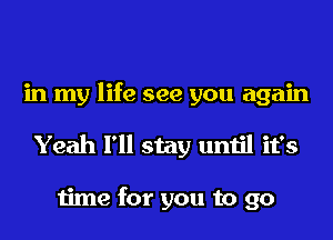 in my life see you again
Yeah I'll stay until it's

time for you to go