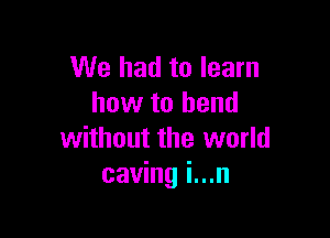 We had to learn
how to bend

without the world
caving i...n