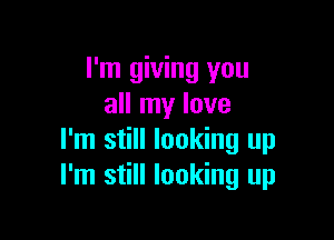 I'm giving you
all my love

I'm still looking up
I'm still looking up