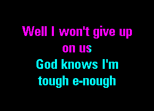 Well I won't give up
on us

God knows I'm
tough e-nough