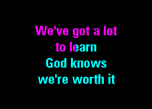 We've got a lot
to learn

God knows
we're worth it