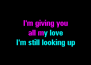 I'm giving you

all my love
I'm still looking up