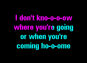 I don't kno-o-o-ow
where you're going

or when you're
coming ho-o-ome