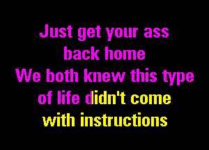 Just get your ass
back home

We both knew this type
of life didn't come
with instructions