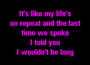 It's like my life's
on repeat and the last

time we spoke
I told you
I wouldn't be long