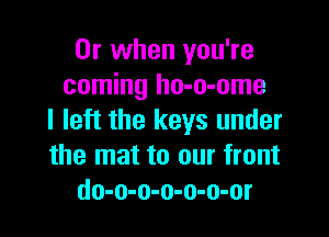 Or when you're
coming ho-o-ome

I left the keys under
the mat to our front
do-o-o-o-o-o-or