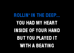 ROLLIH' IN THE DEEP...
YOU HAD MY HEART
INSIDE OF YOUR HAND
BUT YOU PLAYED IT

WITH A SEATING l