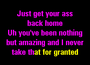 Just get your ass
back home
Uh you've been nothing
but amazing and I never
take that for granted