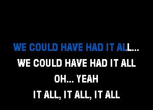 WE COULD HAVE HAD IT ALL...
WE COULD HAVE HAD IT ALL
OH... YEAH
IT ALL, IT ALL, IT ALL