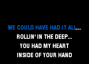 WE COULD HAVE HAD IT ALL...
ROLLIH' IN THE DEEP...
YOU HAD MY HEART
INSIDE OF YOUR HAND