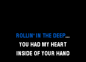 ROLLIN' IN THE DEEP...
YOU HAD MY HEART
INSIDE OF YOUR HAND