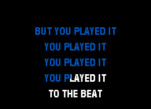 BUT YOU PLAYED IT
YOU PLAYED IT

YOU PLMED IT
YOU PLAYED IT
TO THE BEAT