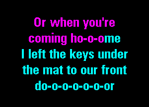 Or when you're
coming ho-o-ome

I left the keys under
the mat to our front
do-o-o-o-o-o-or