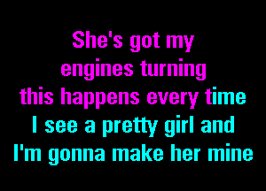 She's got my
engines turning
this happens every time
I see a pretty girl and
I'm gonna make her mine