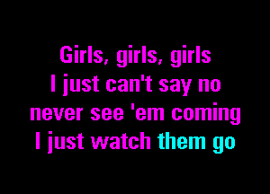 Girls, girls, girls
I iust can't say no

never see 'em coming
I just watch them go