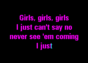 Girls, girls, girls
I iust can't say no

never see 'em coming
I just