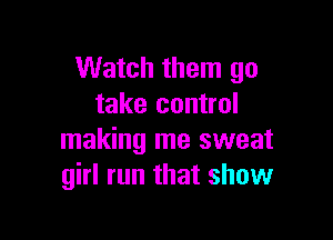 Watch them go
take control

making me sweat
girl run that show