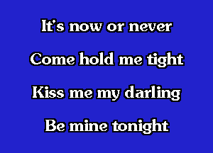 It's now or never
Come hold me tight

Kiss me my darling

Be mine tonight I