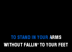T0 STAND IN YOUR ARMS
WITHOUT FALLIH' TO YOUR FEET