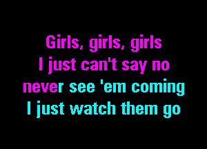 Girls, girls, girls
I iust can't say no

never see 'em coming
I just watch them go