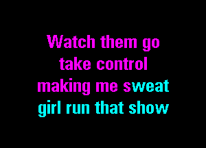 Watch them go
take control

making me sweat
girl run that show