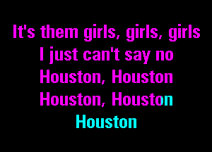 It's them girls, girls, girls
I just can't say no

Houston. Houston
Houston, Houston
Houston
