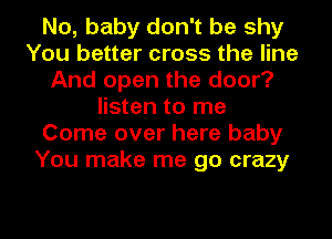 No, baby don't be shy
You better cross the line
And open the door?
listen to me
Come over here baby
You make me go crazy