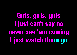 Girls, girls, girls
I iust can't say no

never see 'em coming
I just watch them go