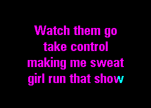 Watch them go
take control

making me sweat
girl run that show