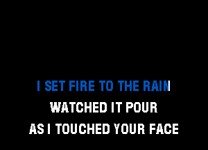l SET FIRE TO THE RAIN
WATCHED IT POUR
ASI TOUCHED YOUR FACE