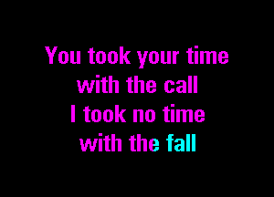 You took your time
with the call

I took no time
with the fall